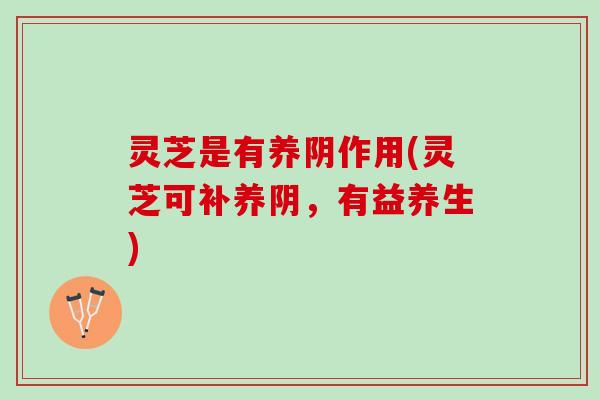 灵芝是有养阴作用(灵芝可补养阴，有益养生)