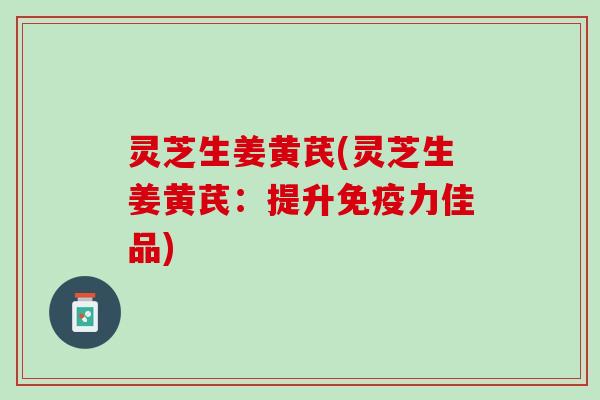 灵芝生姜黄芪(灵芝生姜黄芪：提升免疫力佳品)