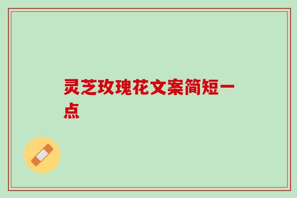 灵芝玫瑰花文案简短一点