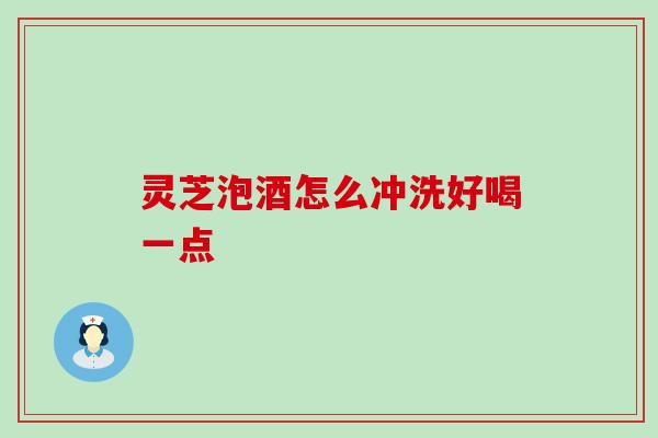 灵芝泡酒怎么冲洗好喝一点