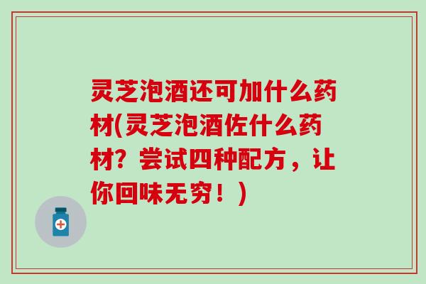 灵芝泡酒还可加什么药材(灵芝泡酒佐什么药材？尝试四种配方，让你回味无穷！)
