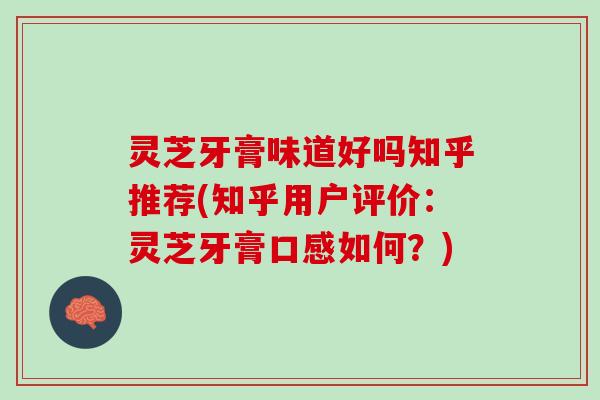 灵芝牙膏味道好吗知乎推荐(知乎用户评价：灵芝牙膏口感如何？)