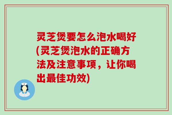 灵芝煲要怎么泡水喝好(灵芝煲泡水的正确方法及注意事项，让你喝出最佳功效)