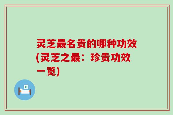 灵芝最名贵的哪种功效(灵芝之最：珍贵功效一览)