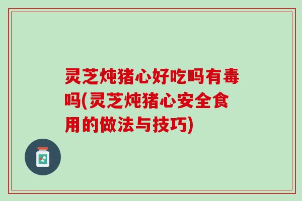 灵芝炖猪心好吃吗有毒吗(灵芝炖猪心安全食用的做法与技巧)