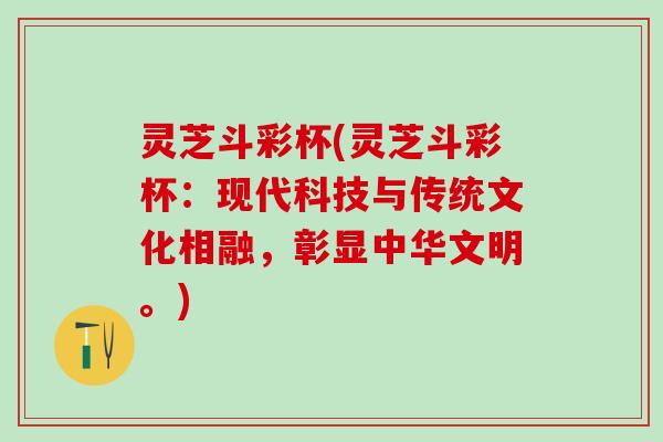 灵芝斗彩杯(灵芝斗彩杯：现代科技与传统文化相融，彰显中华文明。)