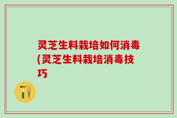 灵芝生料栽培如何消毒(灵芝生料栽培消毒技巧