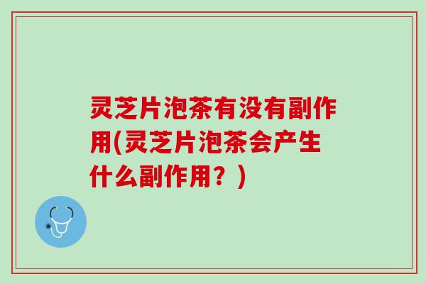 灵芝片泡茶有没有副作用(灵芝片泡茶会产生什么副作用？)