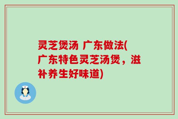 灵芝煲汤 广东做法(广东特色灵芝汤煲，滋补养生好味道)