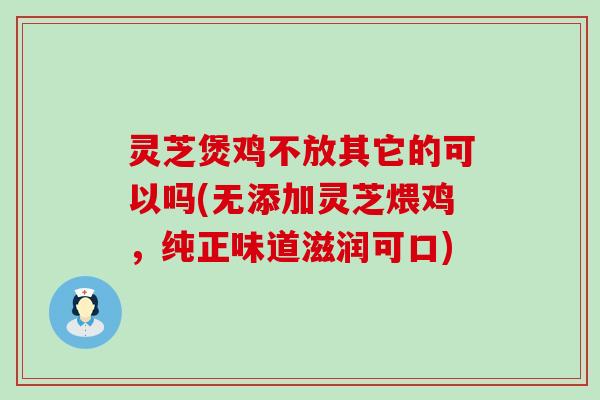 灵芝煲鸡不放其它的可以吗(无添加灵芝煨鸡，纯正味道滋润可口)