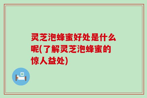 灵芝泡蜂蜜好处是什么呢(了解灵芝泡蜂蜜的惊人益处)