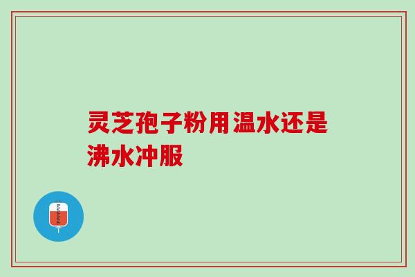 灵芝孢子粉用温水还是沸水冲服