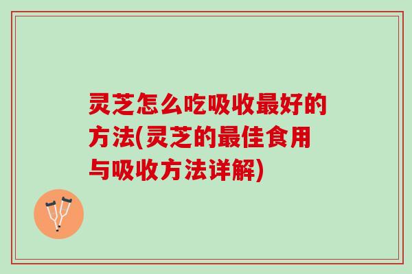 灵芝怎么吃吸收最好的方法(灵芝的最佳食用与吸收方法详解)
