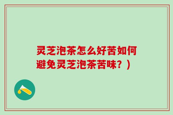 灵芝泡茶怎么好苦如何避免灵芝泡茶苦味？)