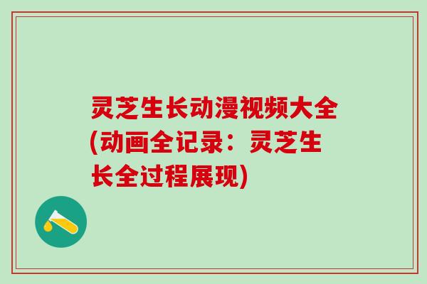 灵芝生长动漫视频大全(动画全记录：灵芝生长全过程展现)