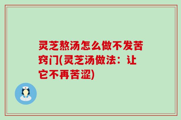 灵芝熬汤怎么做不发苦窍门(灵芝汤做法：让它不再苦涩)