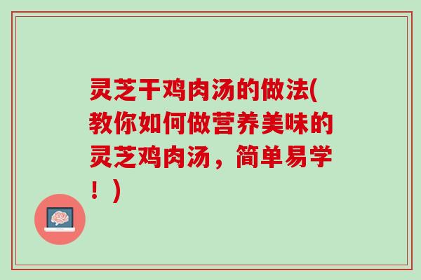灵芝干鸡肉汤的做法(教你如何做营养美味的灵芝鸡肉汤，简单易学！)