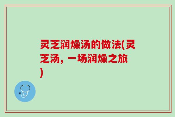 灵芝润燥汤的做法(灵芝汤, 一场润燥之旅)