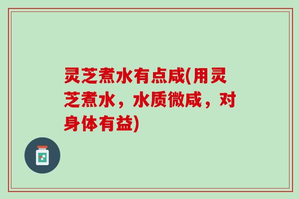灵芝煮水有点咸(用灵芝煮水，水质微咸，对身体有益)