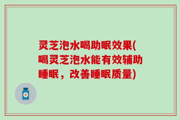 灵芝泡水喝助眠效果(喝灵芝泡水能有效辅助睡眠，改善睡眠质量)