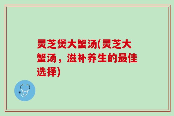 灵芝煲大蟹汤(灵芝大蟹汤，滋补养生的最佳选择)