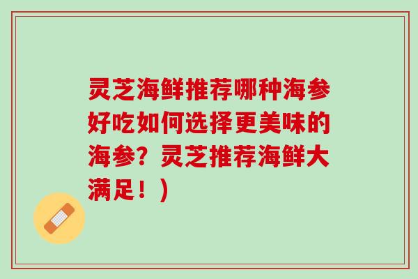 灵芝海鲜推荐哪种海参好吃如何选择更美味的海参？灵芝推荐海鲜大满足！)