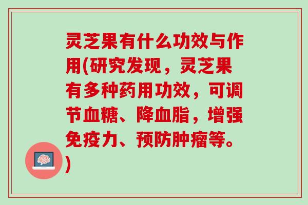 灵芝果有什么功效与作用(研究发现，灵芝果有多种药用功效，可调节血糖、降血脂，增强免疫力、预防肿瘤等。)