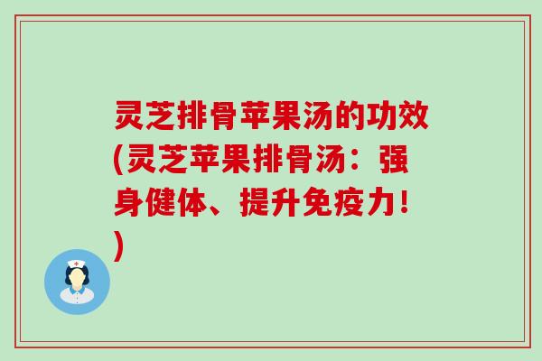 灵芝排骨苹果汤的功效(灵芝苹果排骨汤：强身健体、提升免疫力！)