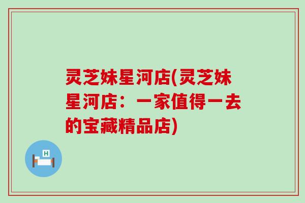 灵芝妹星河店(灵芝妹星河店：一家值得一去的宝藏精品店)
