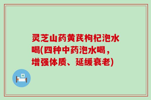 灵芝山药黄芪枸杞泡水喝(四种中药泡水喝，增强体质、延缓衰老)