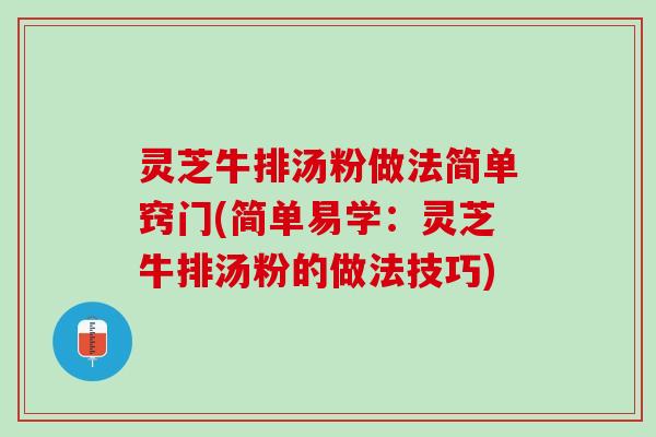 灵芝牛排汤粉做法简单窍门(简单易学：灵芝牛排汤粉的做法技巧)