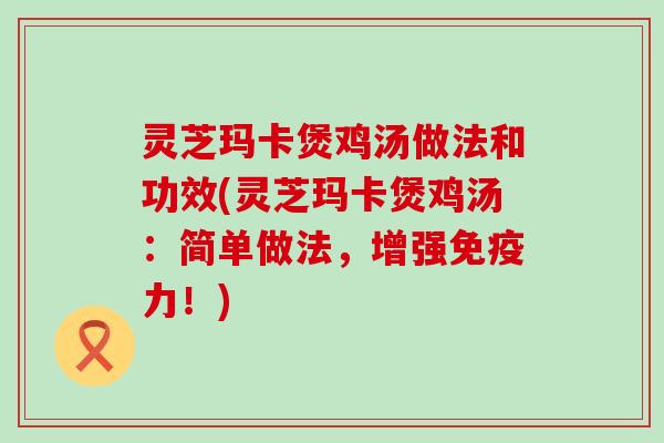 灵芝玛卡煲鸡汤做法和功效(灵芝玛卡煲鸡汤：简单做法，增强免疫力！)