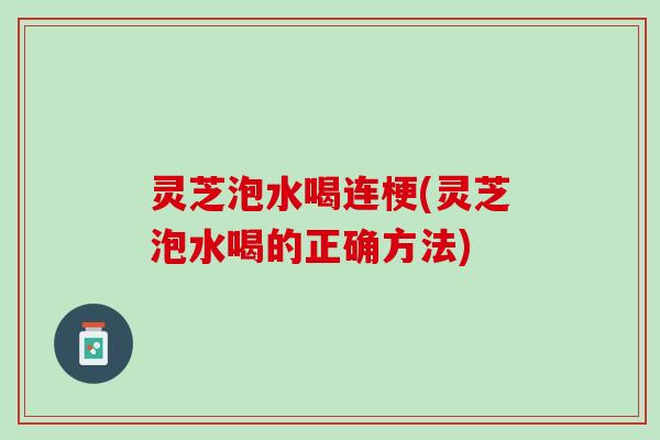 灵芝泡水喝连梗(灵芝泡水喝的正确方法)