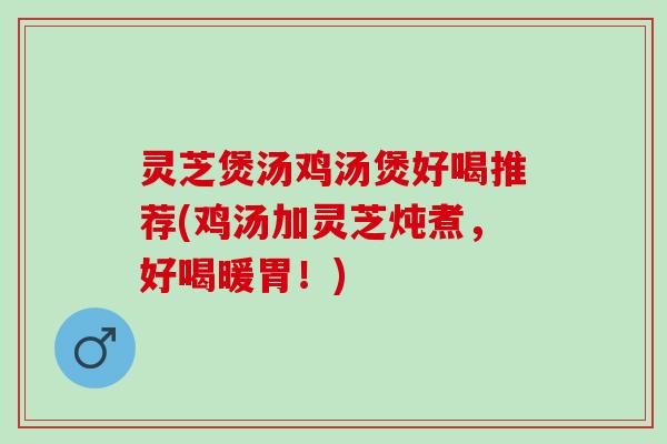 灵芝煲汤鸡汤煲好喝推荐(鸡汤加灵芝炖煮，好喝暖胃！)