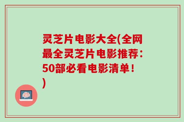 灵芝片电影大全(全网最全灵芝片电影推荐：50部必看电影清单！)
