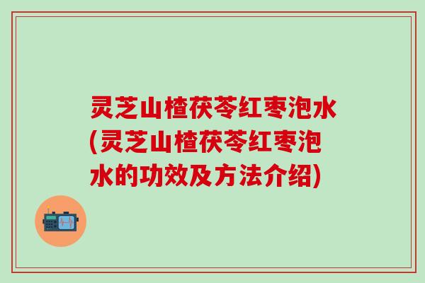 灵芝山楂茯苓红枣泡水(灵芝山楂茯苓红枣泡水的功效及方法介绍)