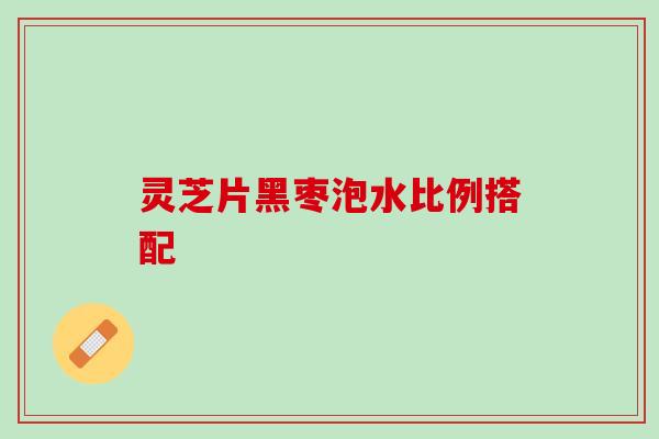 灵芝片黑枣泡水比例搭配