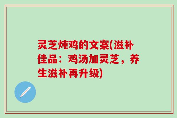 灵芝炖鸡的文案(滋补佳品：鸡汤加灵芝，养生滋补再升级)