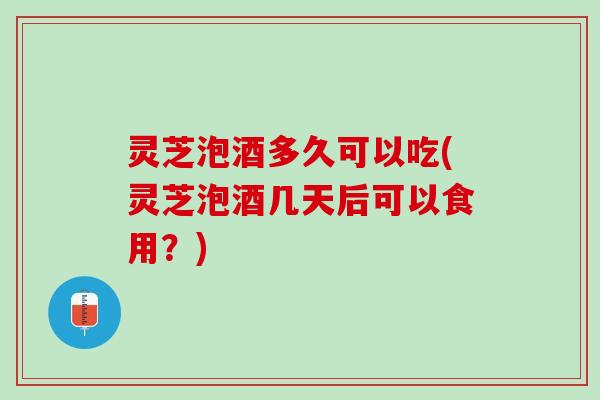 灵芝泡酒多久可以吃(灵芝泡酒几天后可以食用？)
