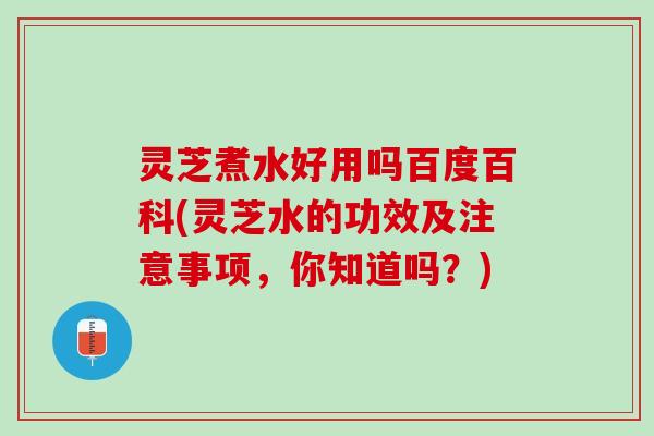 灵芝煮水好用吗百度百科(灵芝水的功效及注意事项，你知道吗？)