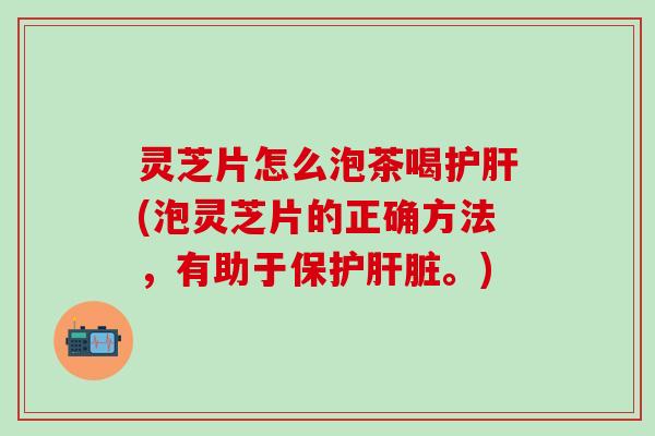 灵芝片怎么泡茶喝护肝(泡灵芝片的正确方法，有助于保护肝脏。)
