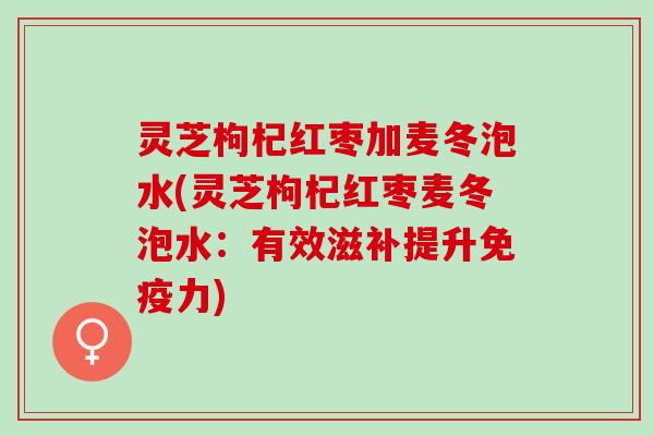 灵芝枸杞红枣加麦冬泡水(灵芝枸杞红枣麦冬泡水：有效滋补提升免疫力)
