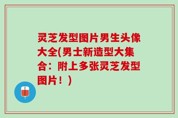 灵芝发型图片男生头像大全(男士新造型大集合：附上多张灵芝发型图片！)