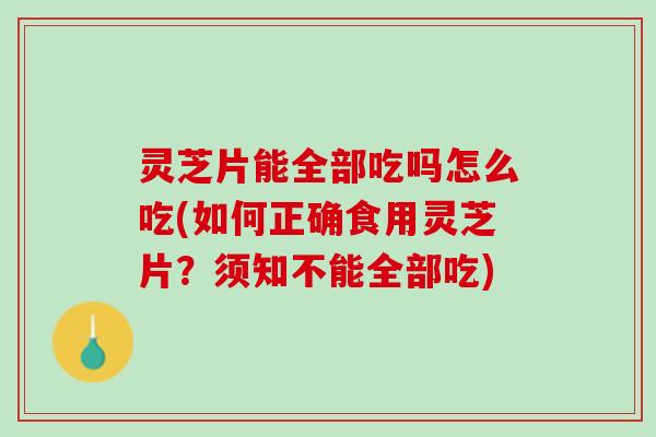 灵芝片能全部吃吗怎么吃(如何正确食用灵芝片？须知不能全部吃)