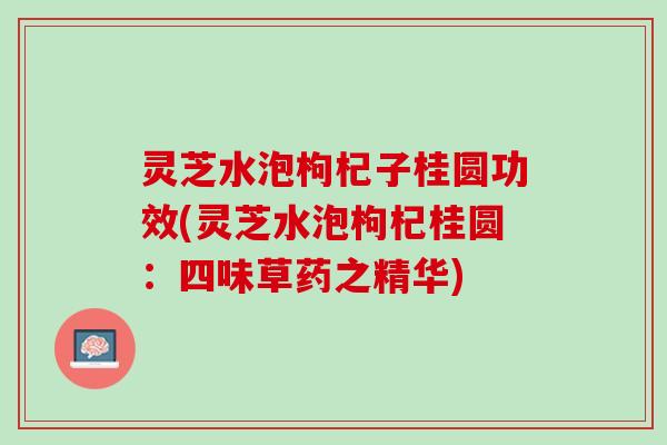 灵芝水泡枸杞子桂圆功效(灵芝水泡枸杞桂圆：四味草药之精华)