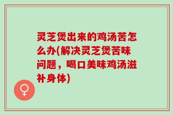 灵芝煲出来的鸡汤苦怎么办(解决灵芝煲苦味问题，喝口美味鸡汤滋补身体)