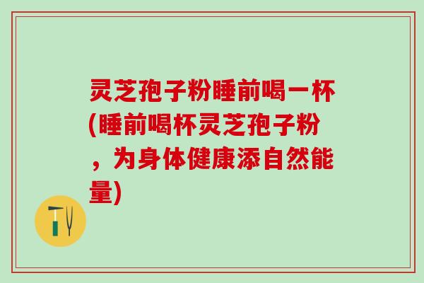 灵芝孢子粉睡前喝一杯(睡前喝杯灵芝孢子粉，为身体健康添自然能量)