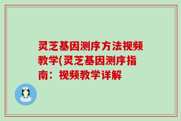 灵芝基因测序方法视频教学(灵芝基因测序指南:视频教学详解 灵芝基因测序方法视频教学(灵芝基因测序指南:视频教学详解
