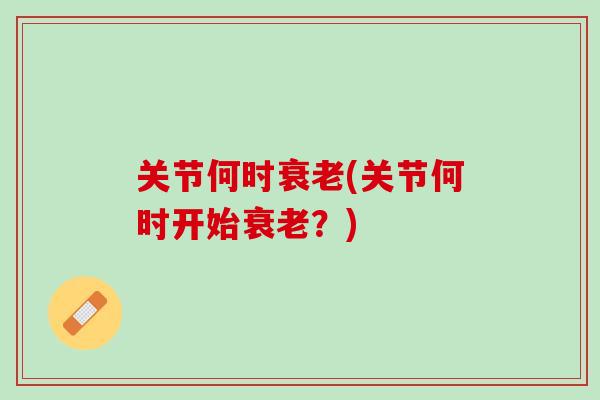 关节何时衰老(关节何时开始衰老？)