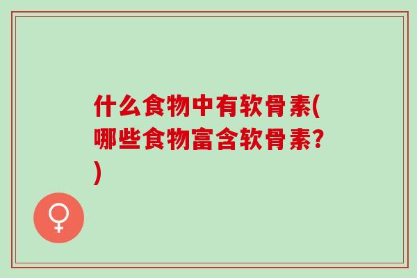 什么食物中有软骨素(哪些食物富含软骨素？)